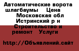 Автоматические ворота, шлагбаумы. › Цена ­ 3 800 - Московская обл., Истринский р-н Строительство и ремонт » Услуги   